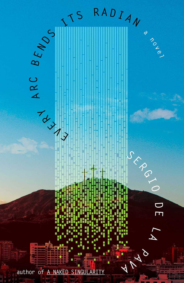 Every Arc Bends Its Radian by Sergio De La Pava