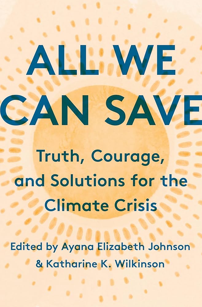 All We Can Save: Truth, Courage, and Solutions for the Climate Crisis by Ayana Elizabeth Johnson and Katharine K. Wilkinson