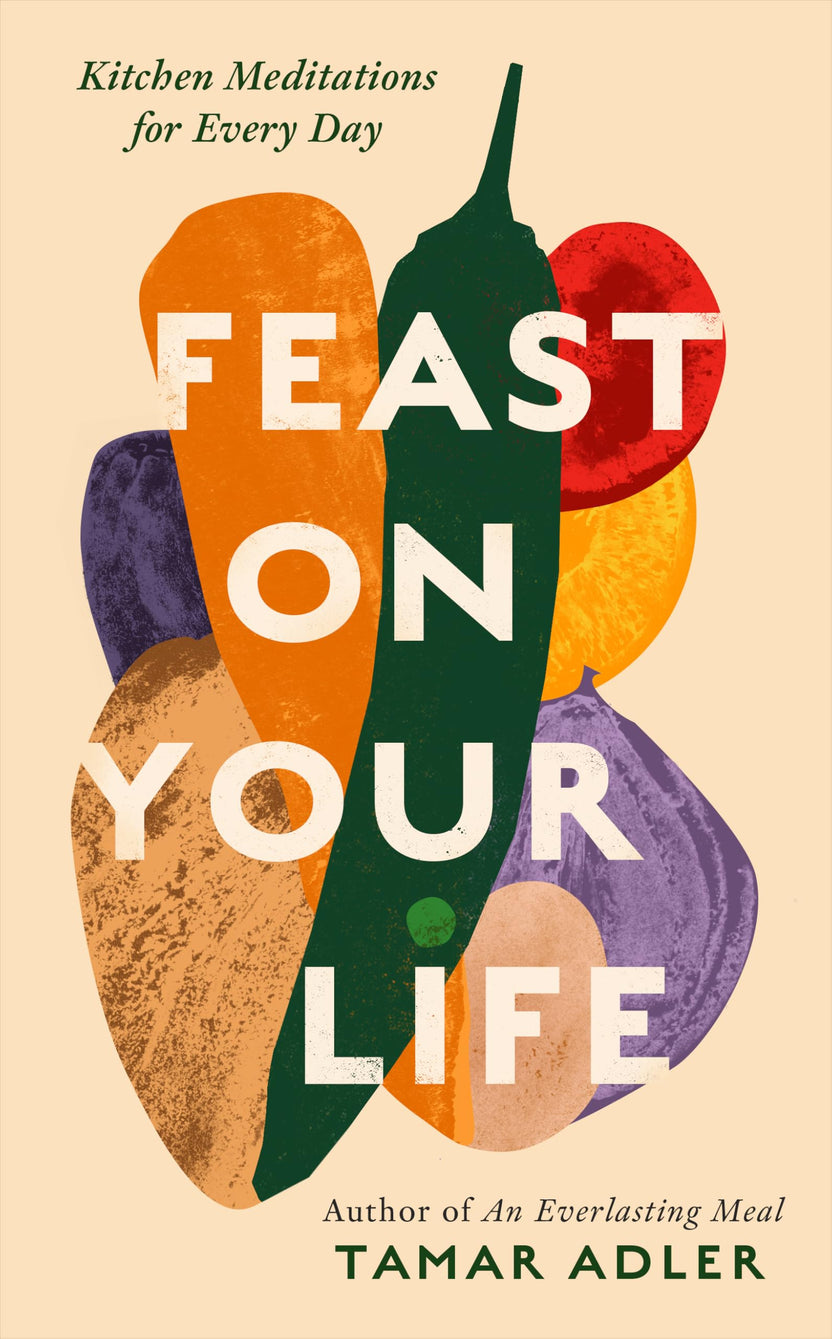 Feast on Your Life: Kitchen Meditations for Every Day by Tamar Adler