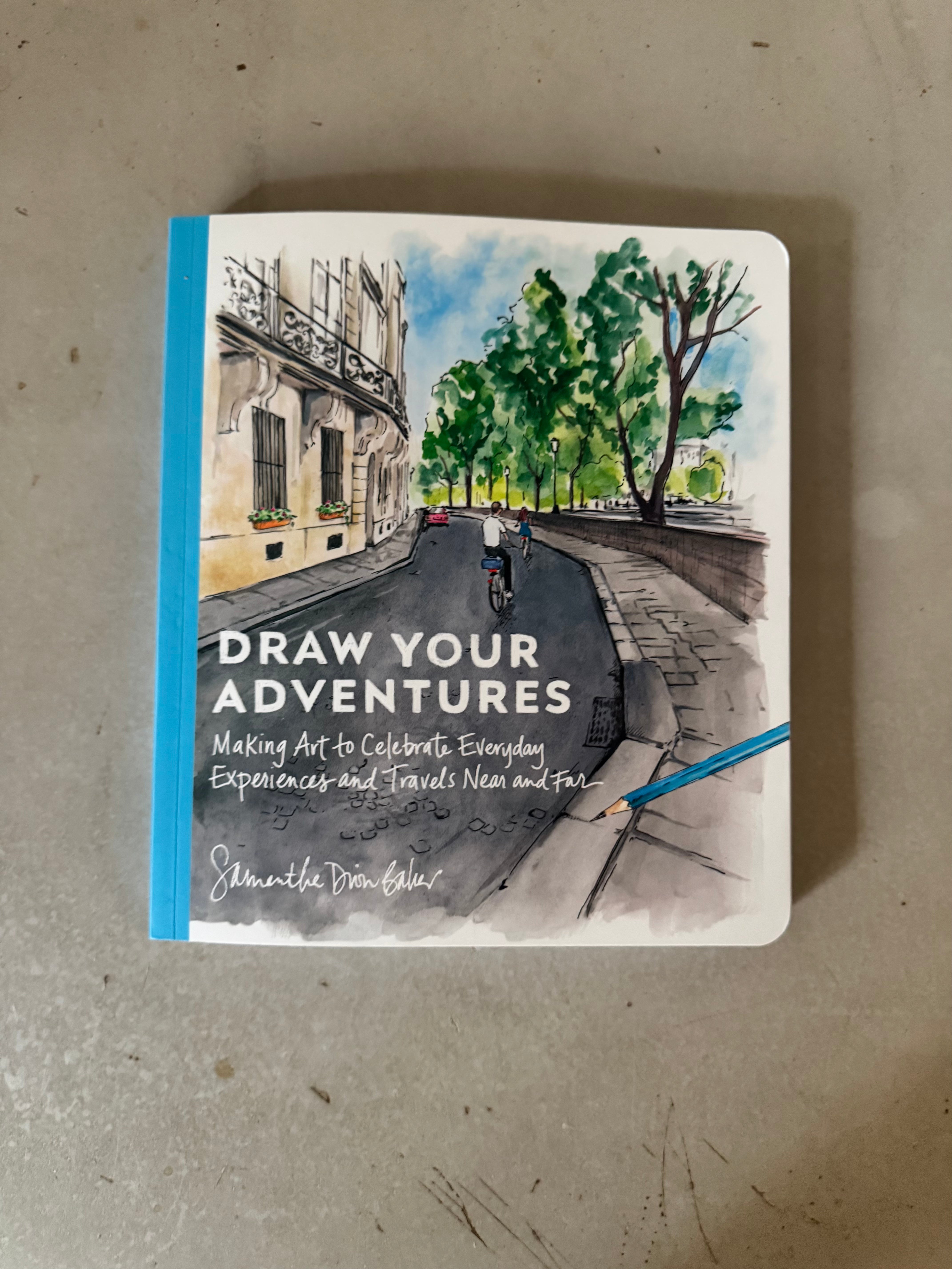 Draw Your Adventures : Making Art to Celebrate Everyday Experiences and Travels Near and Far by Samantha Dion Baker