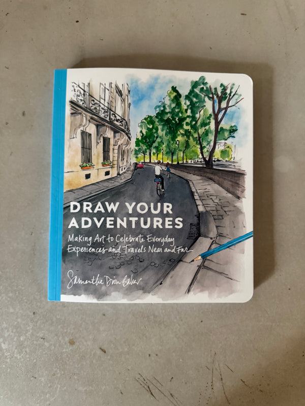 Draw Your Adventures : Making Art to Celebrate Everyday Experiences and Travels Near and Far by Samantha Dion Baker