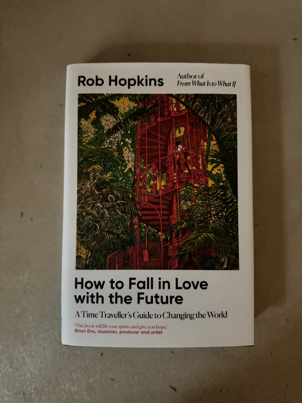 How to Fall in Love with the Future: A Time Traveller's Guide to Changing the World by Rob Hopkins