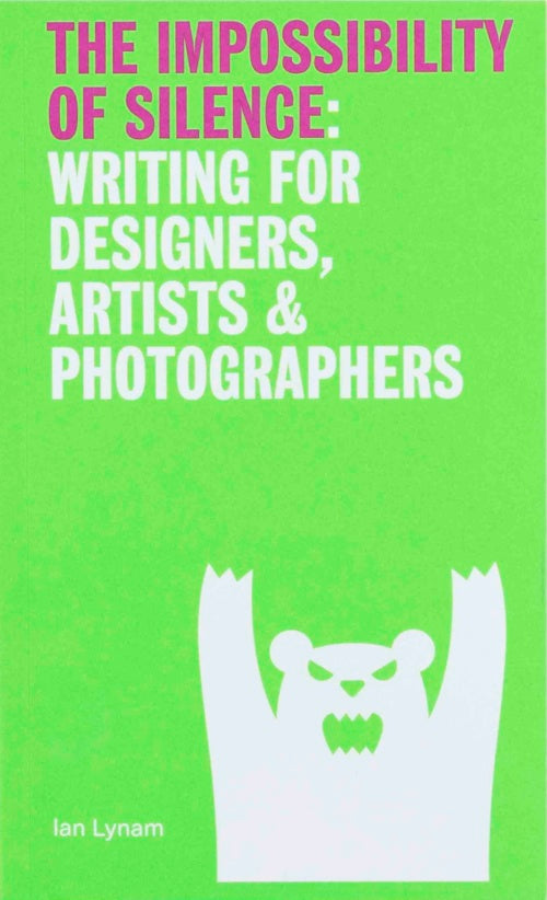 The Impossibility of Silence: Writing for Designers, Artists & Photographers by Ian Lynam